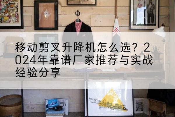 薛城升降平台厂家推荐-移动剪叉升降机怎么选?2024年靠谱厂家推荐与实战经验分享
