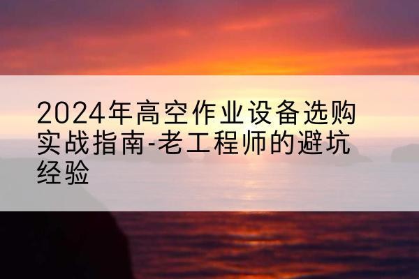 薛城高空作业升降机厂家推荐-2024年高空作业设备选购实战指南-老工程师的避坑经验