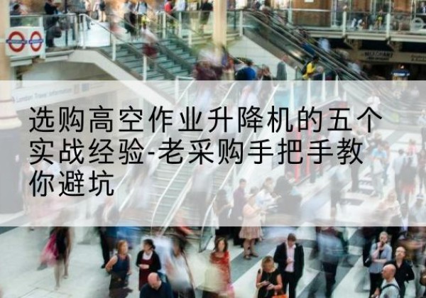 薛城高空作业升降机厂家-选购高空作业升降机的五个实战经验-老采购手把手教你避坑