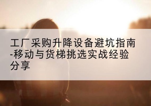 薛城移动式升降机怎么选-工厂采购升降设备避坑指南-移动与货梯挑选实战经验分享