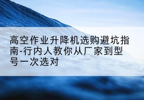 薛城升降平台厂家-高空作业升降机选购避坑指南-行内人教你从厂家到型号一次选对