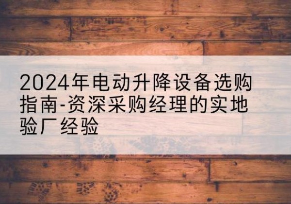 薛城电动剪叉升降平台厂家-2024年电动升降设备选购指南-资深采购经理的实地验厂经验