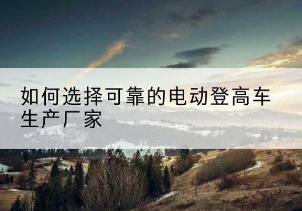 薛城电动登高车厂家-如何选择可靠的电动登高车生产厂家