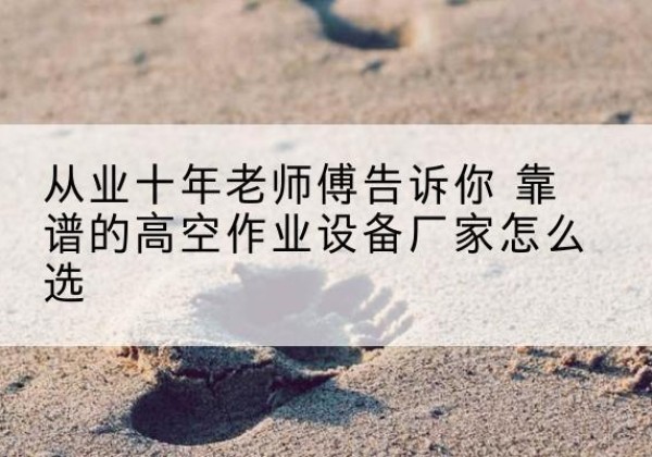 薛城高空作业升降机厂家推荐-从业十年老师傅告诉你 靠谱的高空作业设备厂家怎么选