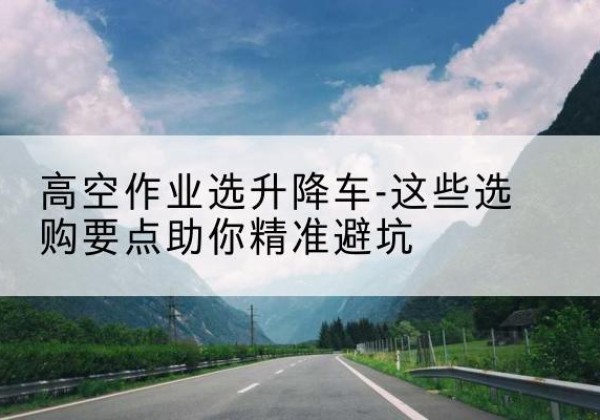 薛城升降车厂家-高空作业选升降车-这些选购要点助你*避坑