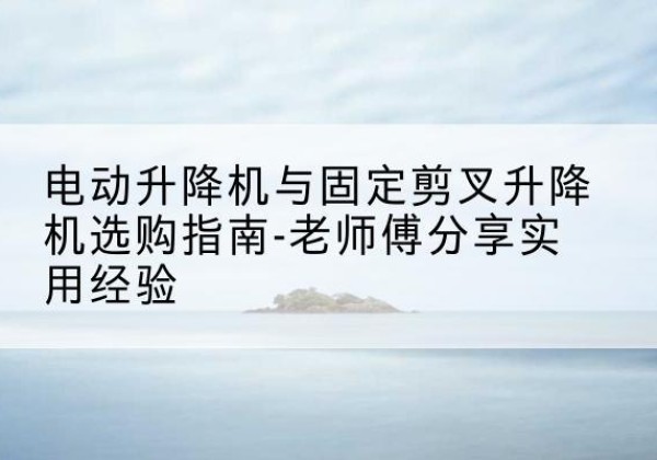 薛城电动升降机怎么选-电动升降机与固定剪叉升降机选购指南-老师傅分享实用经验