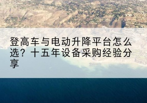薛城登高车厂家厂家-登高车与电动升降平台怎么选？十五年设备采购经验分享