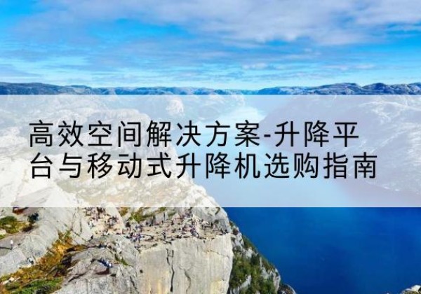 薛城升降平台厂家-*空间解决方案-升降平台与移动式升降机选购指南