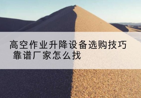 薛城电动升降平台厂家推荐-高空作业升降设备选购技巧 靠谱厂家怎么找