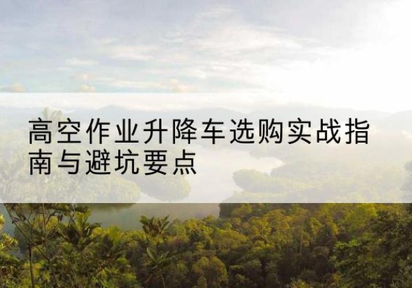 薛城升降车怎么选-高空作业升降车选购实战指南与避坑要点