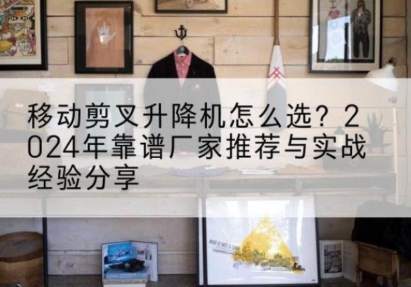 薛城升降平台厂家推荐-移动剪叉升降机怎么选？2024年靠谱厂家推荐与实战经验分享