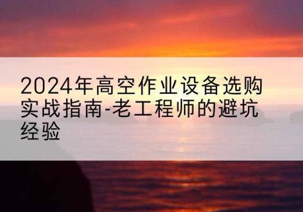 薛城高空作业升降机厂家推荐-2024年高空作业设备选购实战指南-老工程师的避坑经验